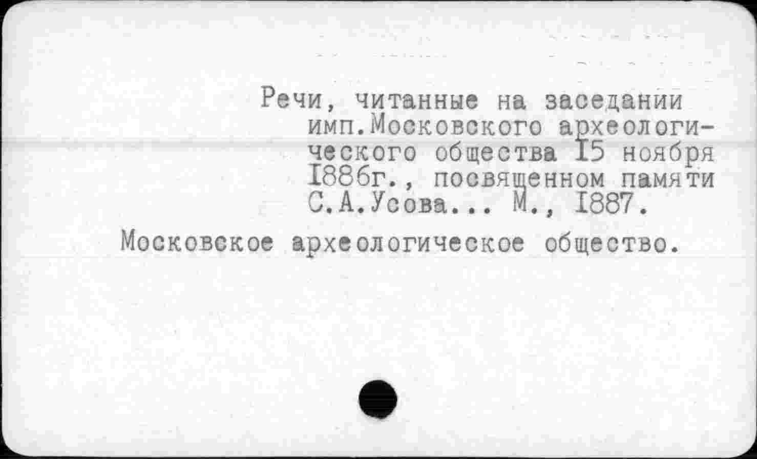 ﻿Речи, читанные на заседании имп.Московского археологического общества 15 ноября 1886г., посвященном памяти С.А.Усова... М., 1887.
Московское археологическое общество.